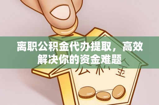 鼓楼离职公积金代办提取，高效解决你的资金难题