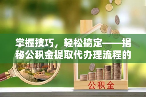 鼓楼掌握技巧，轻松搞定——揭秘公积金提取代办理流程的关键步骤