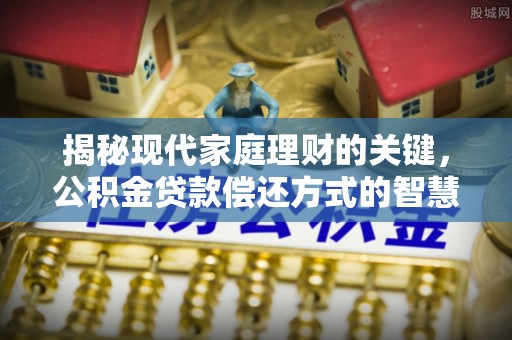 鼓楼揭秘现代家庭理财的关键，公积金贷款偿还方式的智慧选择