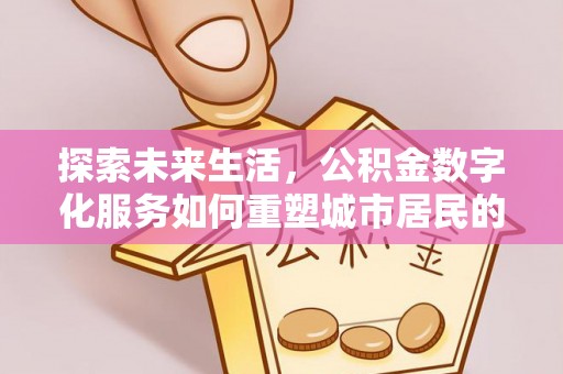 鼓楼探索未来生活，公积金数字化服务如何重塑城市居民的财务管理