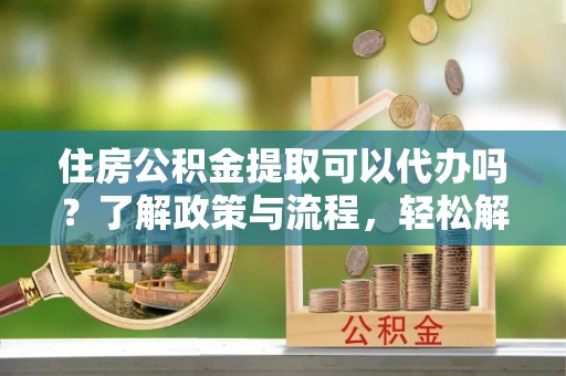 鼓楼住房公积金提取可以代办吗？了解政策与流程，轻松解决疑惑