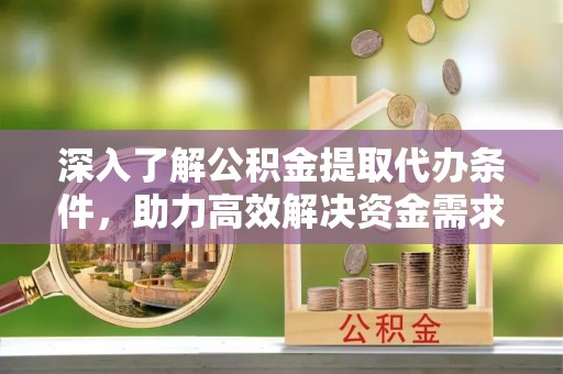 鼓楼深入了解公积金提取代办条件，助力高效解决资金需求