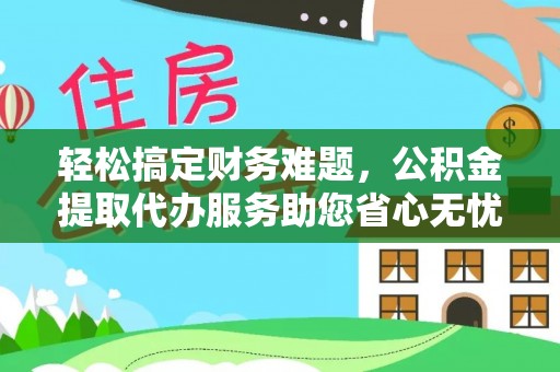 鼓楼轻松搞定财务难题，公积金提取代办服务助您省心无忧