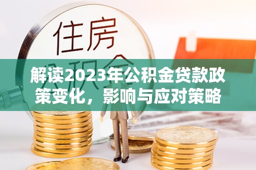 鼓楼解读2023年公积金贷款政策变化，影响与应对策略