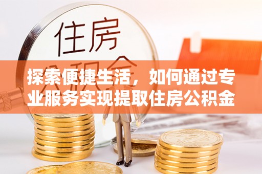 鼓楼探索便捷生活，如何通过专业服务实现提取住房公积金代办