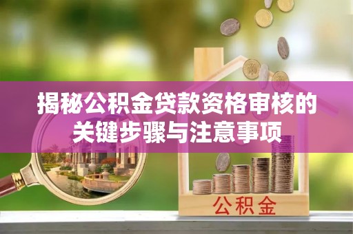 鼓楼揭秘公积金贷款资格审核的关键步骤与注意事项