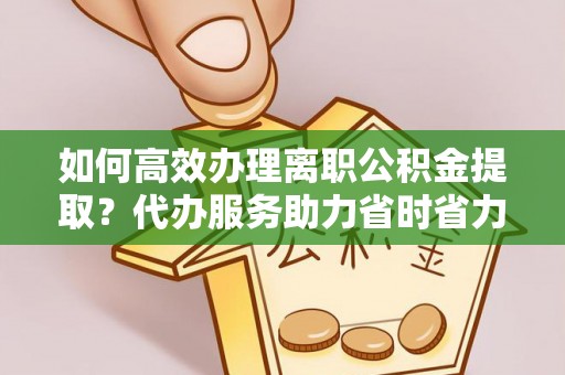 鼓楼如何高效办理离职公积金提取？代办服务助力省时省力