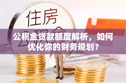 鼓楼公积金贷款额度解析，如何优化你的财务规划？
