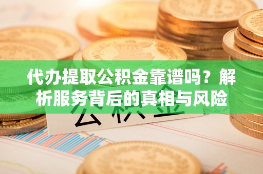 鼓楼代办提取公积金靠谱吗？解析服务背后的真相与风险
