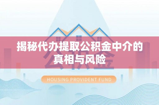 鼓楼揭秘代办提取公积金中介的真相与风险