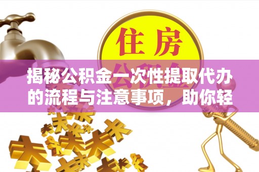 鼓楼揭秘公积金一次性提取代办的流程与注意事项，助你轻松搞定财务规划