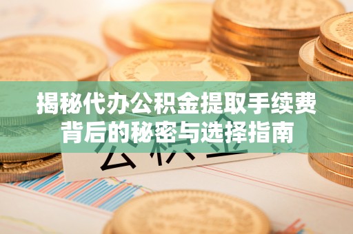鼓楼揭秘代办公积金提取手续费背后的秘密与选择指南