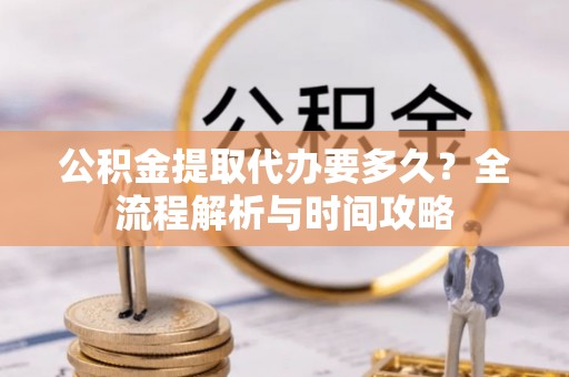 鼓楼公积金提取代办要多久？全流程解析与时间攻略