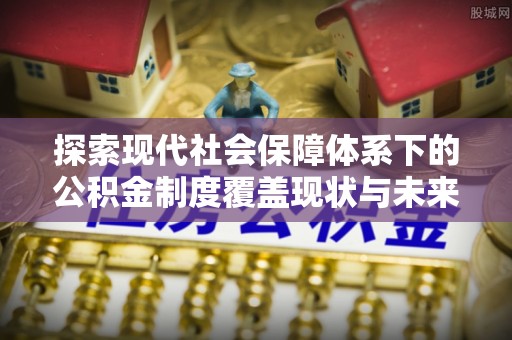 鼓楼探索现代社会保障体系下的公积金制度覆盖现状与未来发展