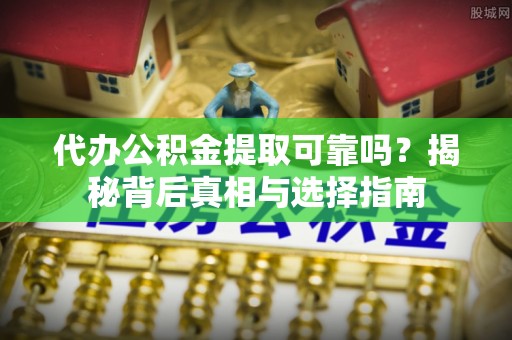 鼓楼代办公积金提取可靠吗？揭秘背后真相与选择指南