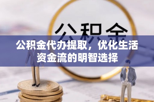 鼓楼公积金代办提取，优化生活资金流的明智选择