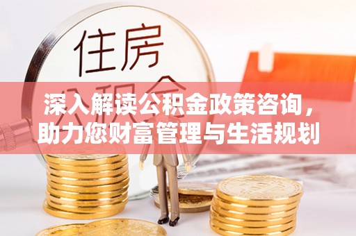 鼓楼深入解读公积金政策咨询，助力您财富管理与生活规划