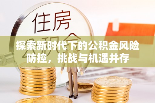 鼓楼探索新时代下的公积金风险防控，挑战与机遇并存