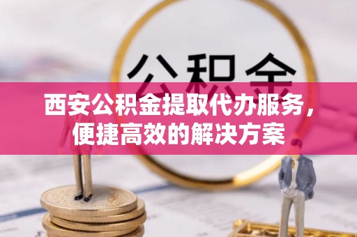 鼓楼西安公积金提取代办服务，便捷高效的解决方案