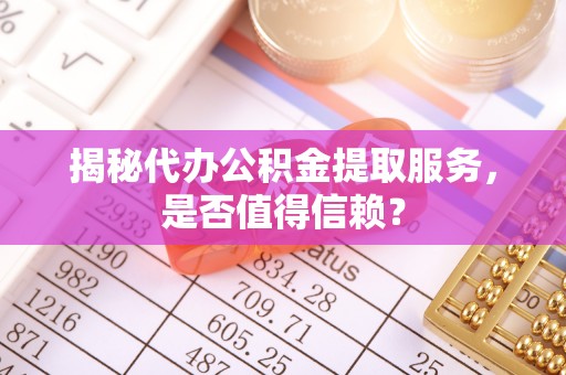 鼓楼揭秘代办公积金提取服务，是否值得信赖？