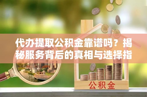鼓楼代办提取公积金靠谱吗？揭秘服务背后的真相与选择指南