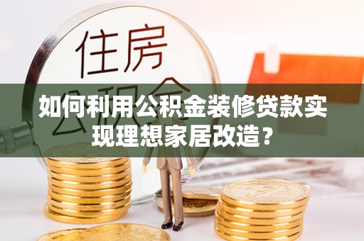 鼓楼如何利用公积金装修贷款实现理想家居改造？