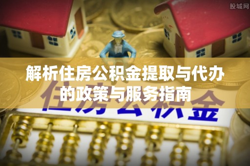 鼓楼解析住房公积金提取与代办的政策与服务指南