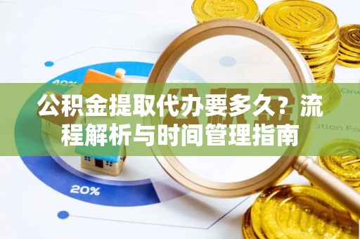 鼓楼公积金提取代办要多久？流程解析与时间管理指南