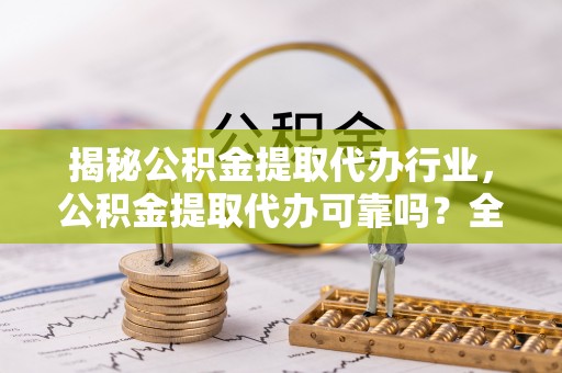 鼓楼揭秘公积金提取代办行业，公积金提取代办可靠吗？全面解析与风险规避