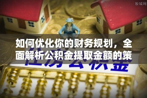 鼓楼如何优化你的财务规划，全面解析公积金提取金额的策略与技巧