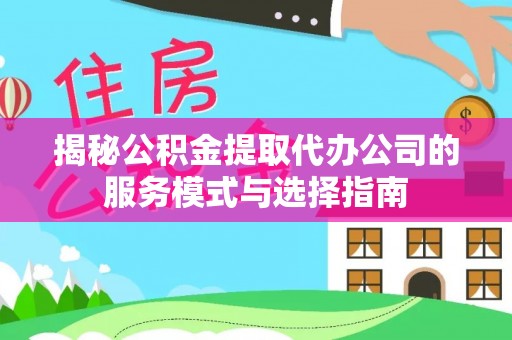 鼓楼揭秘公积金提取代办公司的服务模式与选择指南