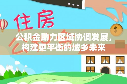 鼓楼公积金助力区域协调发展，构建更平衡的城乡未来