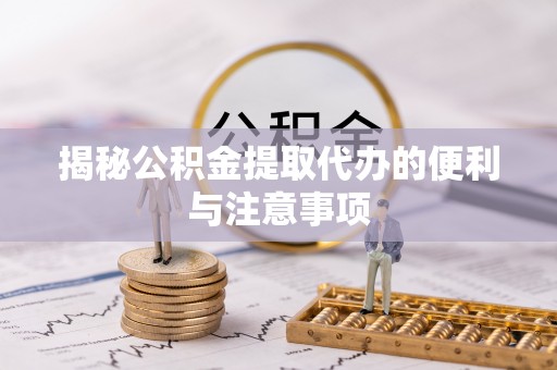 鼓楼揭秘公积金提取代办的便利与注意事项
