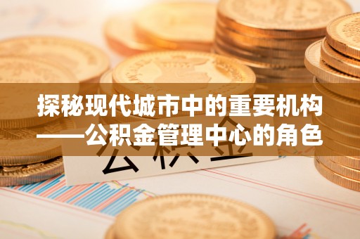 鼓楼探秘现代城市中的重要机构——公积金管理中心的角色与使命