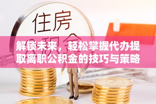 鼓楼解锁未来，轻松掌握代办提取离职公积金的技巧与策略