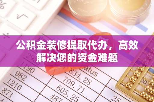 鼓楼公积金装修提取代办，高效解决您的资金难题