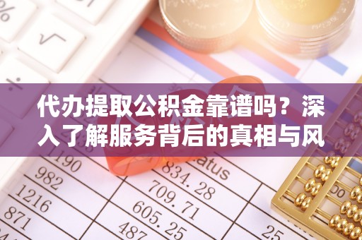 鼓楼代办提取公积金靠谱吗？深入了解服务背后的真相与风险