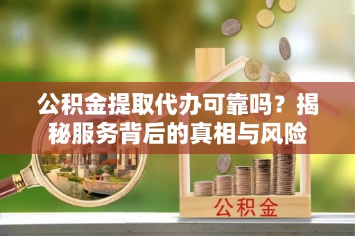 鼓楼公积金提取代办可靠吗？揭秘服务背后的真相与风险