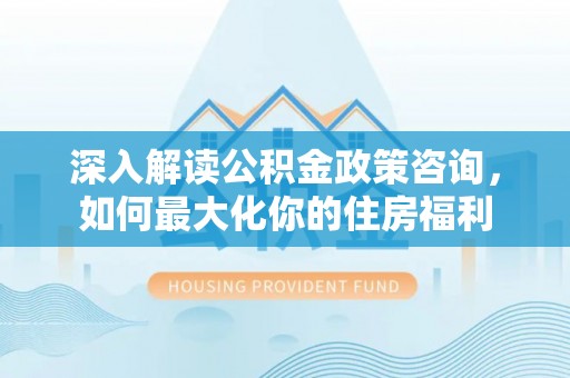 鼓楼深入解读公积金政策咨询，如何最大化你的住房福利