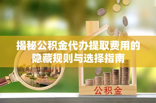鼓楼揭秘公积金代办提取费用的隐藏规则与选择指南