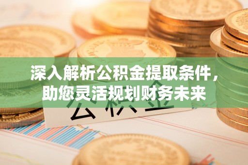鼓楼深入解析公积金提取条件，助您灵活规划财务未来