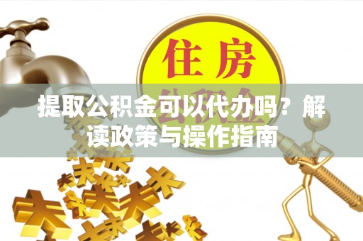 鼓楼提取公积金可以代办吗？解读政策与操作指南