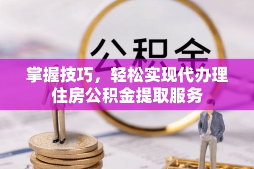 鼓楼掌握技巧，轻松实现代办理住房公积金提取服务