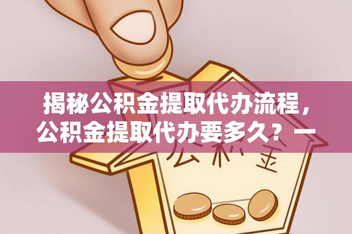 鼓楼揭秘公积金提取代办流程，公积金提取代办要多久？一文读懂