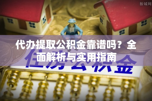 鼓楼代办提取公积金靠谱吗？全面解析与实用指南