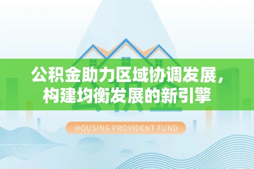 鼓楼公积金助力区域协调发展，构建均衡发展的新引擎