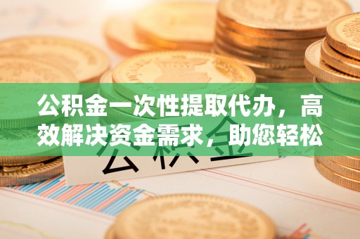 鼓楼公积金一次性提取代办，高效解决资金需求，助您轻松应对生活难题