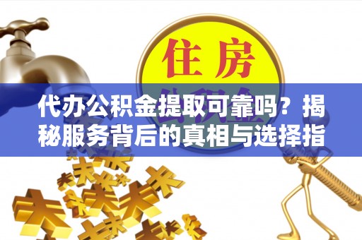 鼓楼代办公积金提取可靠吗？揭秘服务背后的真相与选择指南
