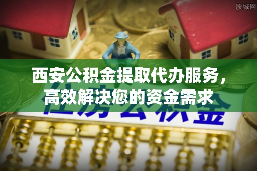鼓楼西安公积金提取代办服务，高效解决您的资金需求