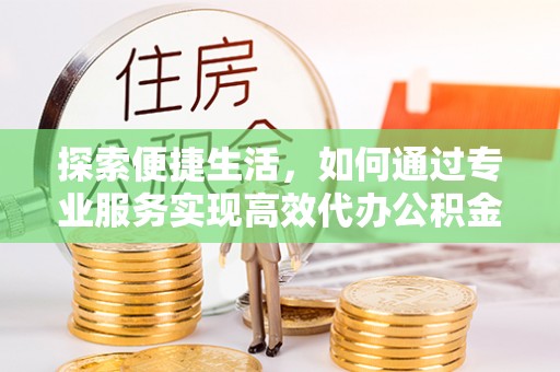 鼓楼探索便捷生活，如何通过专业服务实现高效代办公积金提取